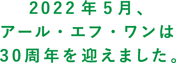 2022年5月、アール・エフ・ワンは30周年を迎えました。