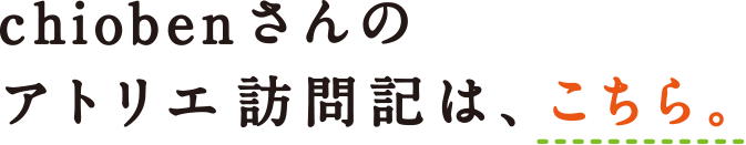 chobenさんのアトリエ訪問記は、こちら。