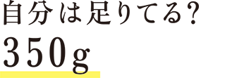 自分は足りてる？350g