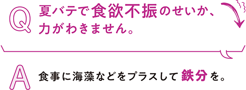 Q.夏バテで食欲不振のせいか、 力がわきません。A.食事に海藻などをプラスして鉄分を。