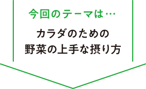 今回のテーマは… カラダのための野菜の上手な摂り方