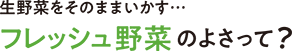 生野菜をそのままいかす…フレッシュ野菜のよさって？