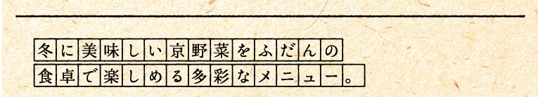 冬に美味しい京野菜をふだんの食卓で楽しめる多彩なメニュー。