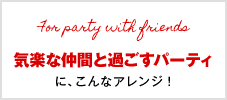 気楽な仲間と過ごすパーティに、こんなアレンジ！