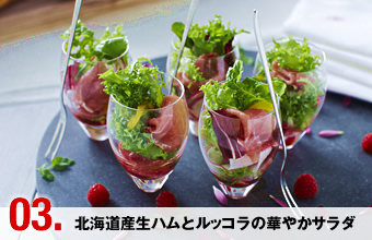 03.北海道産生ハムとルッコラの華やかサラダ