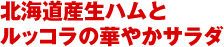 北海道産生ハムとルッコラの華やかサラダ